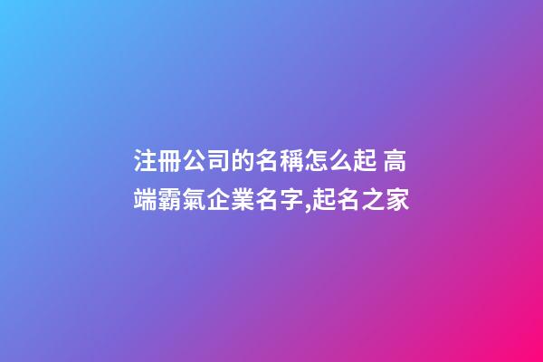 注冊公司的名稱怎么起 高端霸氣企業名字,起名之家-第1張-公司起名-玄機派